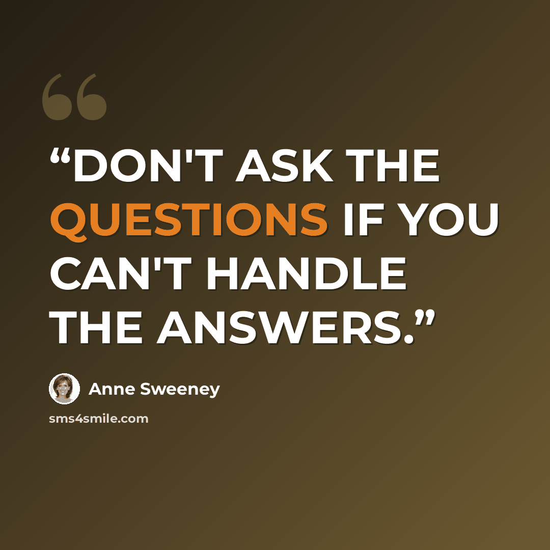 “DON'T ASK THE QUESTIONS IF YOU CAN'T HANDLE THE ANSWERS.” quote by Anne Sweeney