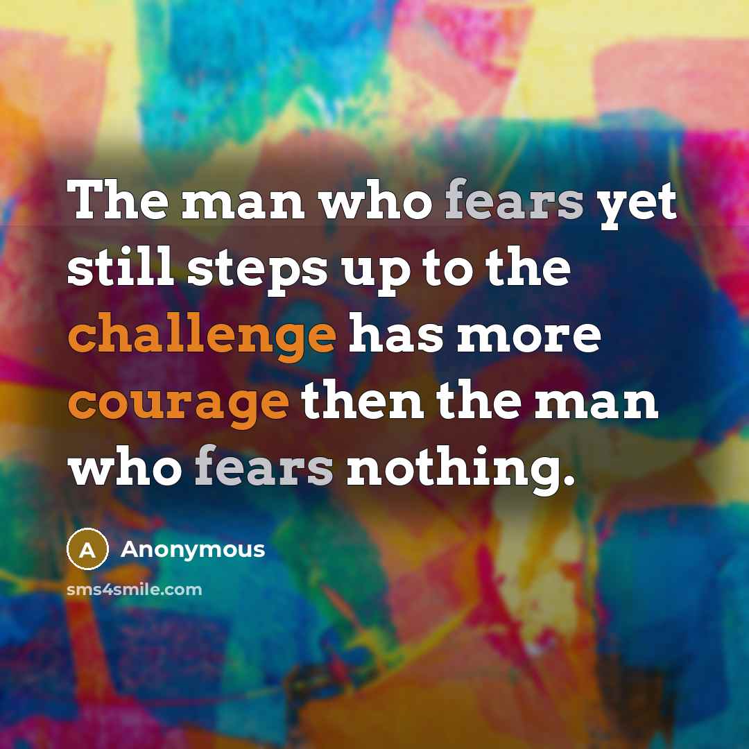 “The man who fears yet still steps up to the challenge has more courage then the man who fears nothing.” quote by Anonymous