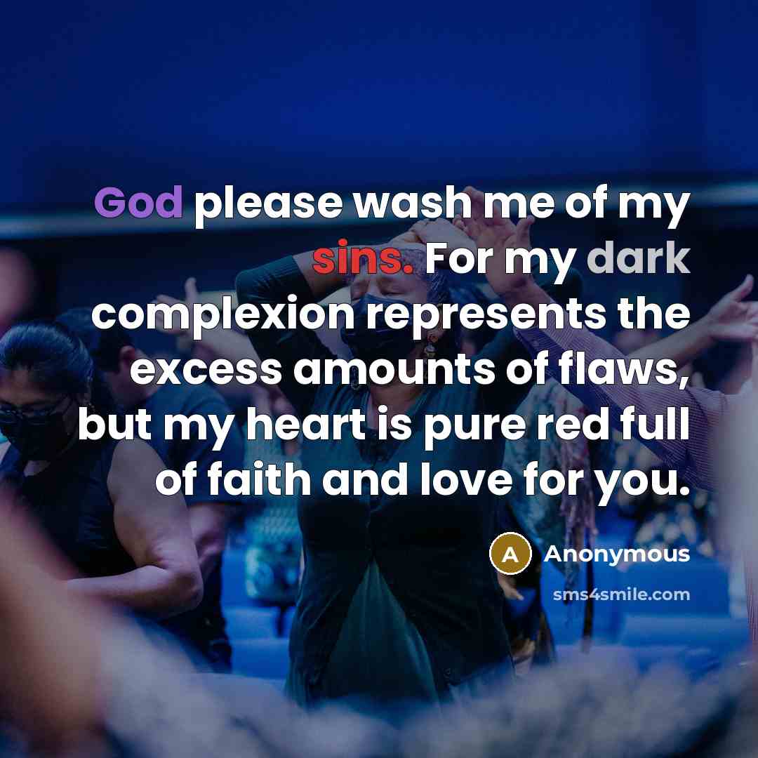 “God please wash me of my sins. For my dark complexion represents the excess amounts of flaws, but my heart is pure red full of faith and love for you.” quote by Anonymous