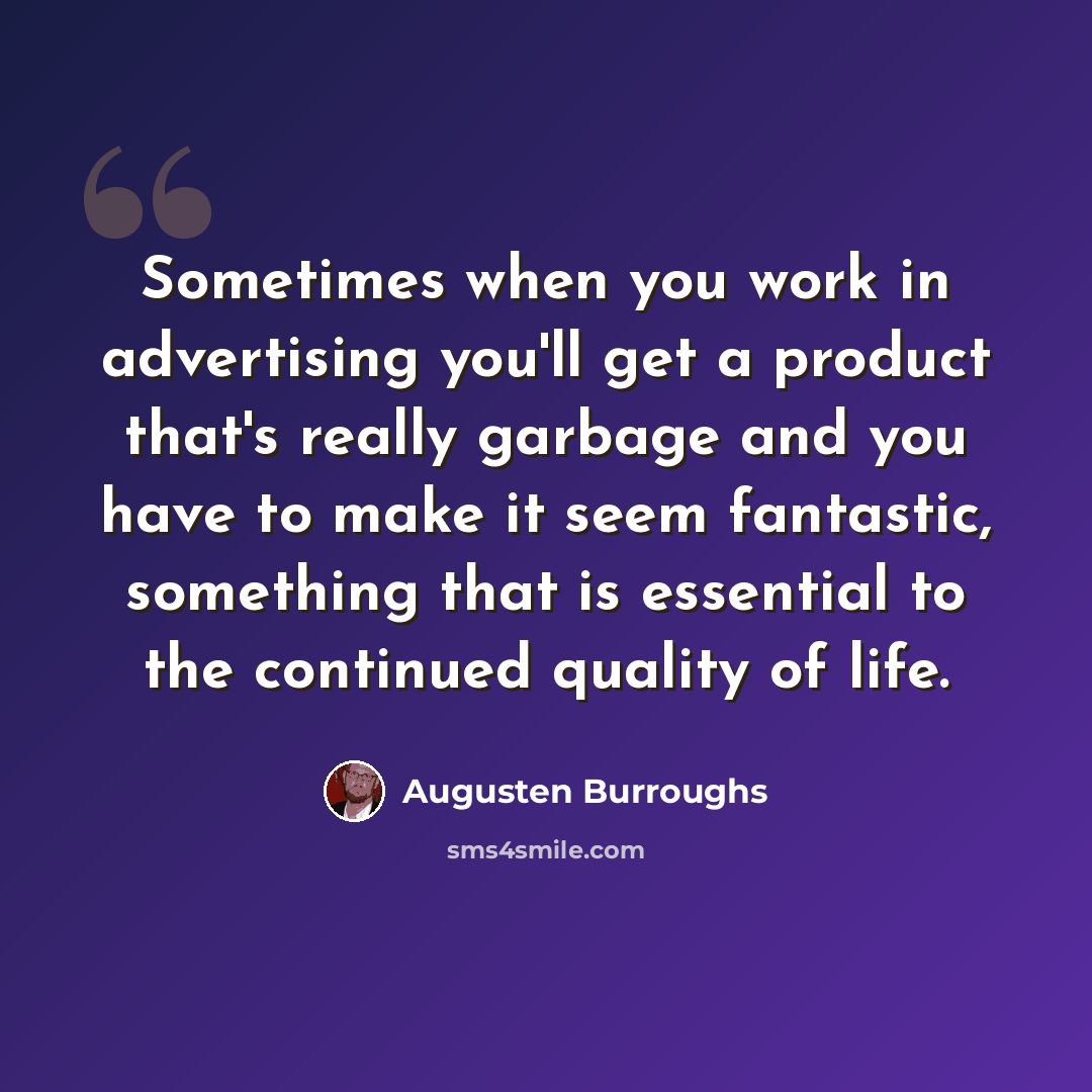 “Sometimes when you work in advertising you'll get a product that's really garbage and you have to make it seem fantastic, something that is essential to the continued quality of life.” quote by Augusten Burroughs