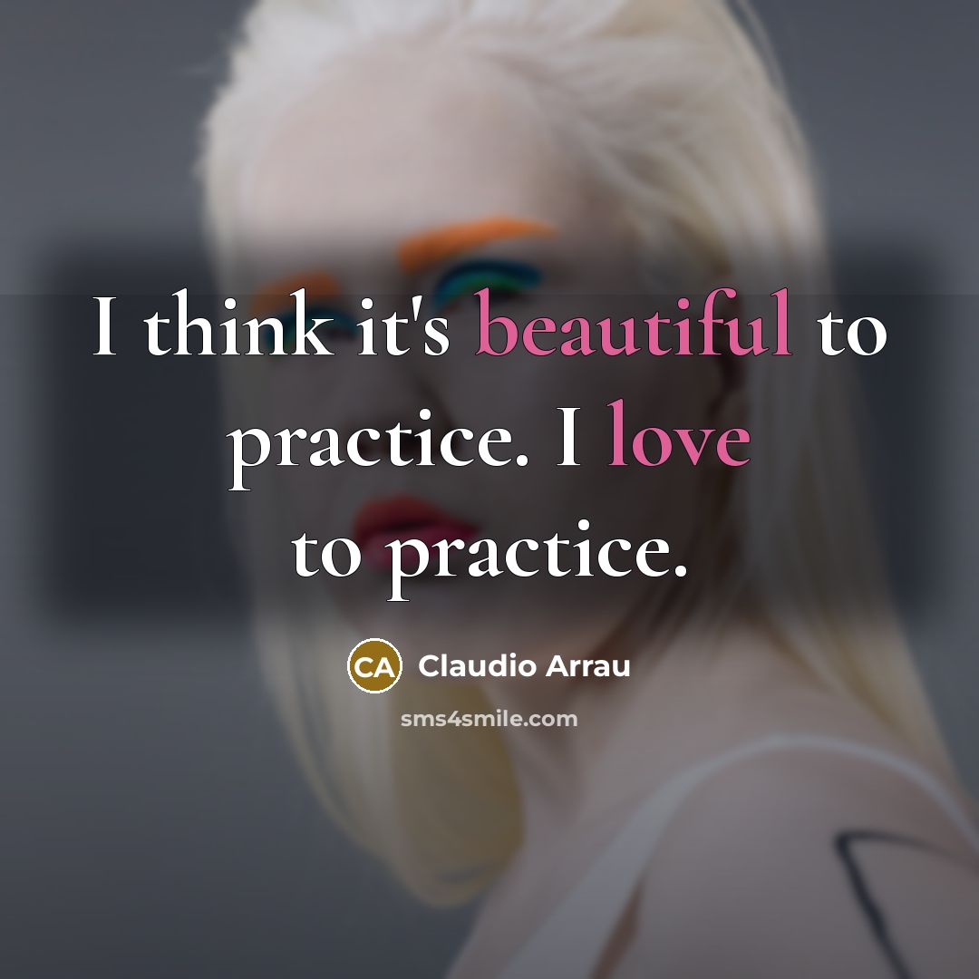 “I think it's beautiful to practice. I love to practice.” quote by Claudio Arrau