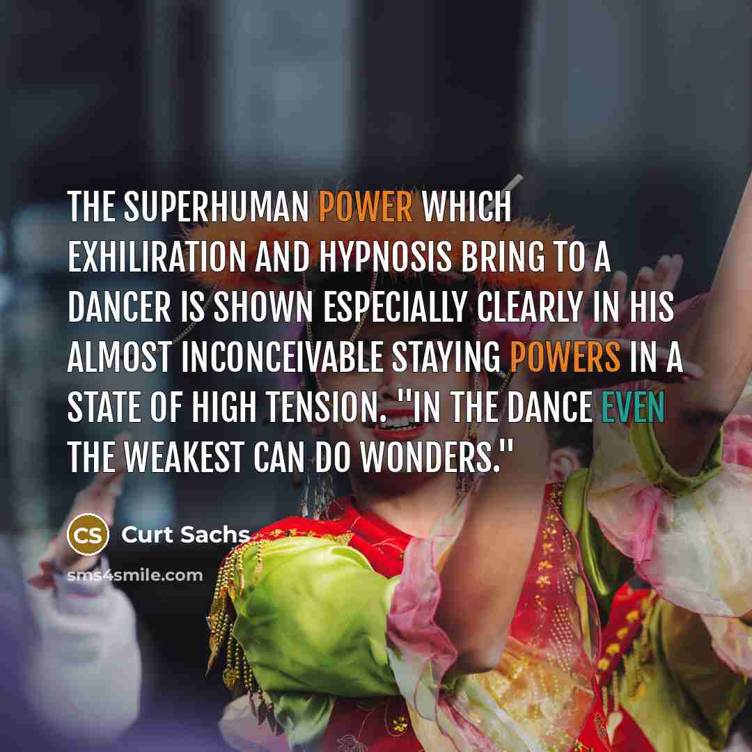 “The superhuman power which exhiliration and hypnosis bring to a dancer is shown especially clearly in his almost inconceivable staying powers in a state of high tension. "In the dance even the weakest can do wonders."” quote by Curt Sachs