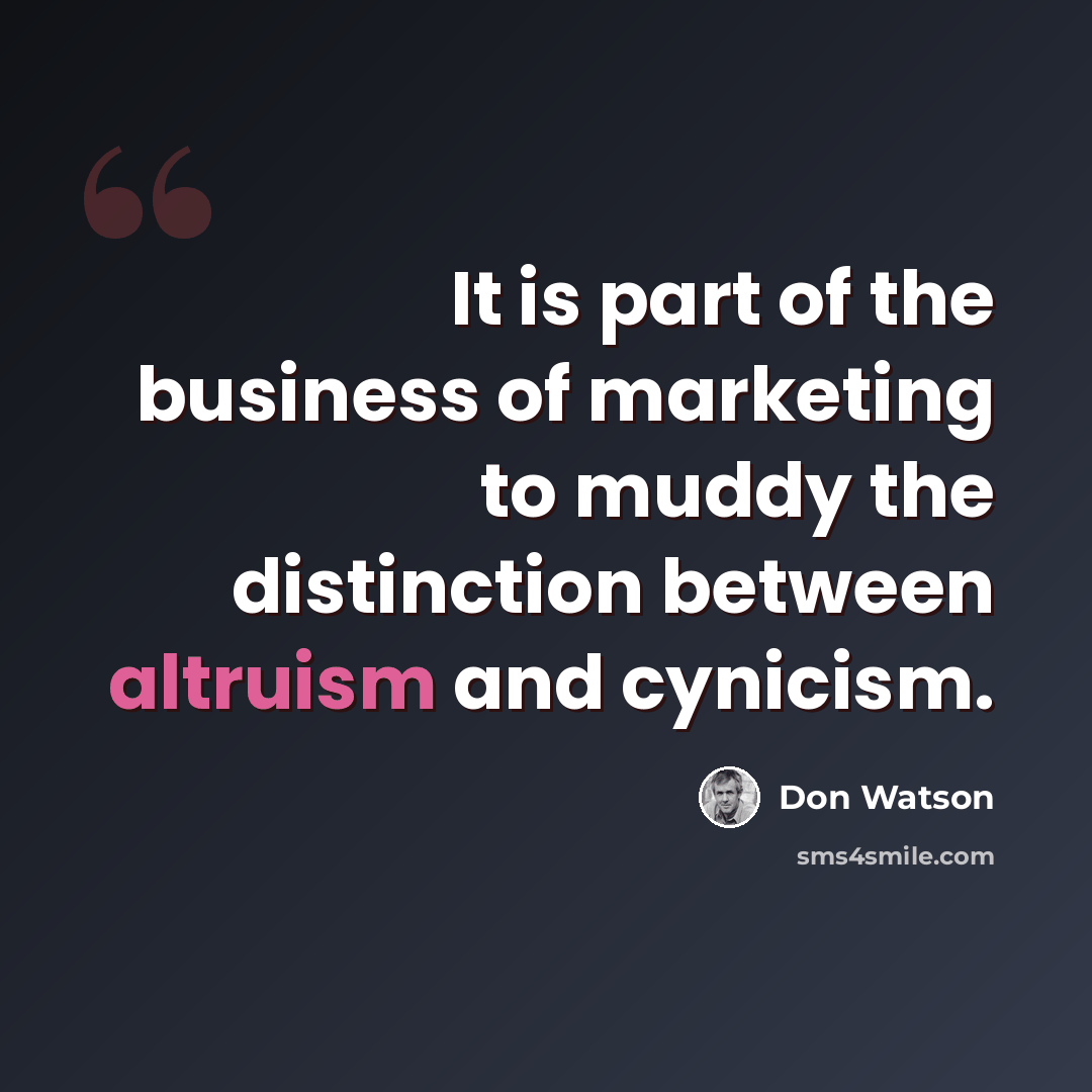 “It is part of the business of marketing to muddy the distinction between altruism and cynicism.” quote by Don Watson