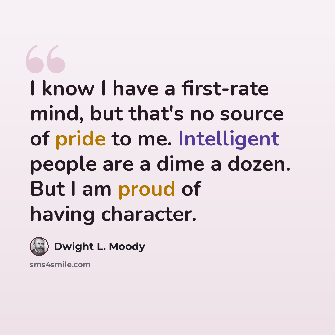 “I know I have a first-rate mind, but that's no source of pride to me. Intelligent people are a dime a dozen. But I am proud of having character.” quote by Dwight L. Moody