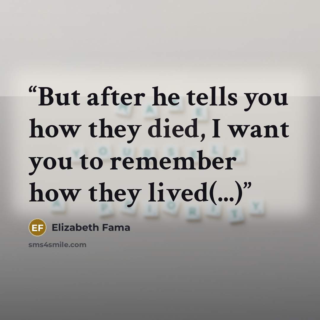 “But after he tells you how they died, I want you to remember how they lived(...)” quote by Elizabeth Fama