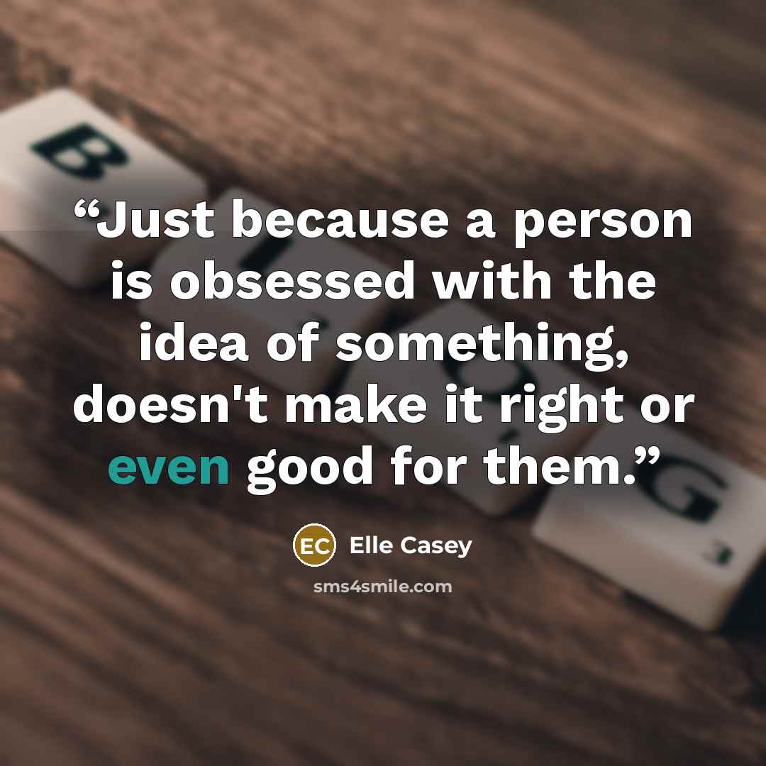 “Just because a person is obsessed with the idea of something, doesn't make it right or even good for them.” quote by Elle Casey