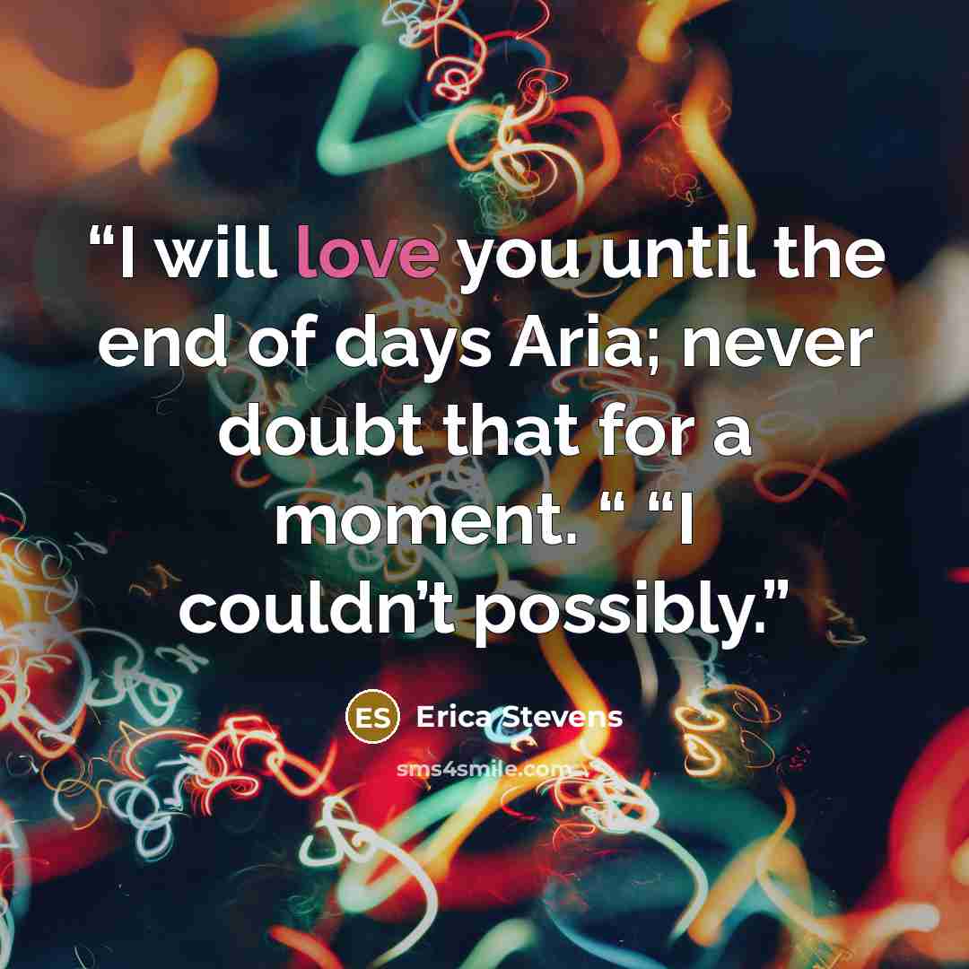 “I will love you until the end of days Aria; never doubt that for a moment. “ “I couldn’t possibly.” quote by Erica Stevens