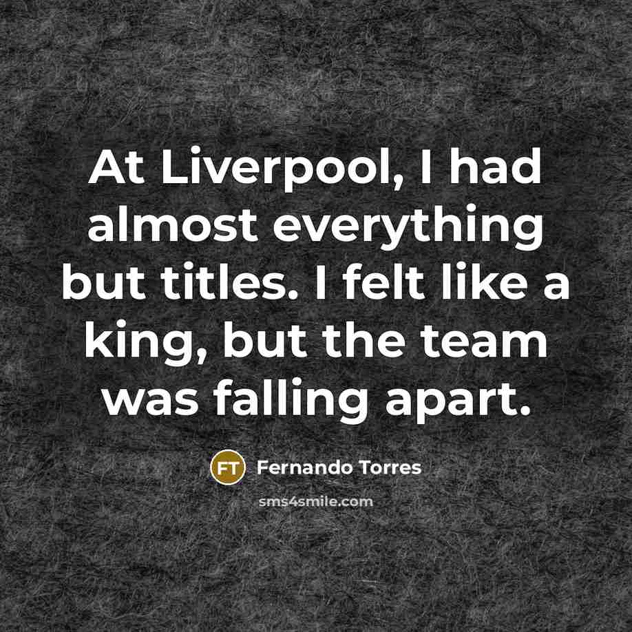 “At Liverpool, I had almost everything but titles. I felt like a king, but the team was falling apart.” quote by Fernando Torres