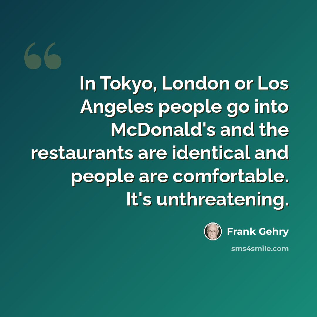 “In Tokyo, London or Los Angeles people go into McDonald's and the restaurants are identical and people are comfortable. It's unthreatening.” quote by Frank Gehry
