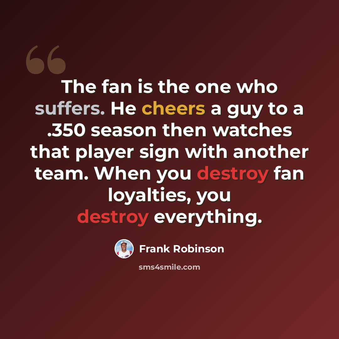 “The fan is the one who suffers. He cheers a guy to a .350 season then watches that player sign with another team. When you destroy fan loyalties, you destroy everything.” quote by Frank Robinson