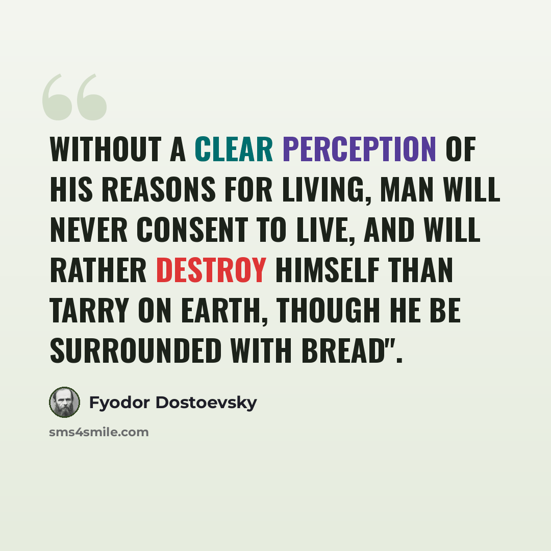 “Without a clear perception of his reasons for living, man will never consent to live, and will rather destroy himself than tarry on earth, though he be surrounded with bread".” quote by Fyodor Dostoevsky