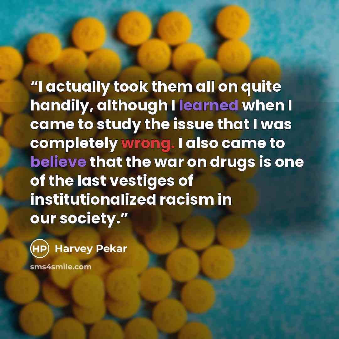 “I actually took them all on quite handily, although I learned when I came to study the issue that I was completely wrong. I also came to believe that the war on drugs is one of the last vestiges of institutionalized racism in our society.” quote by Harvey Pekar