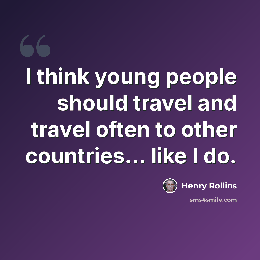 “I think young people should travel and travel often to other countries... like I do.” quote by Henry Rollins