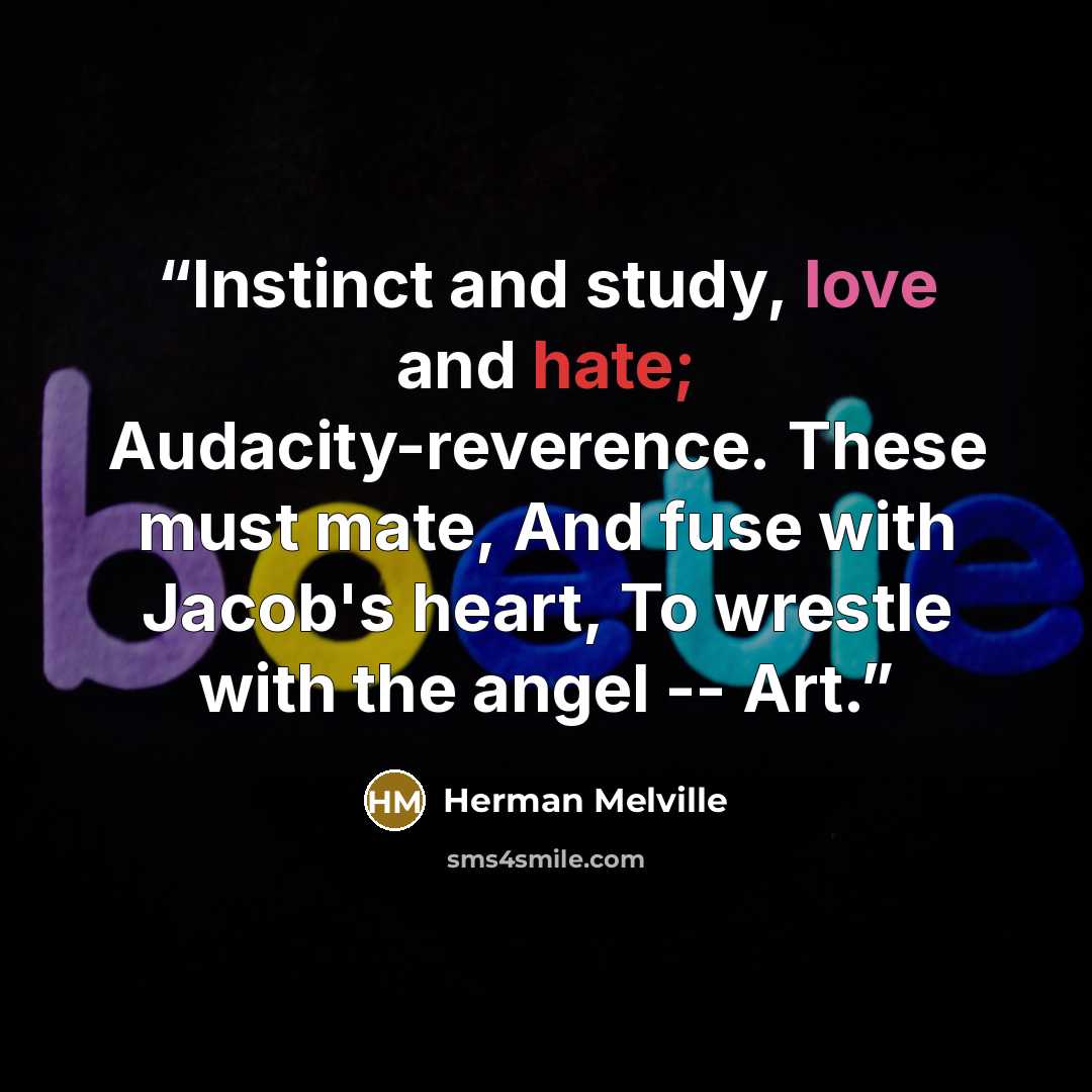 “Instinct and study, love and hate; Audacity-reverence. These must mate, And fuse with Jacob's heart, To wrestle with the angel -- Art.” quote by Herman Melville