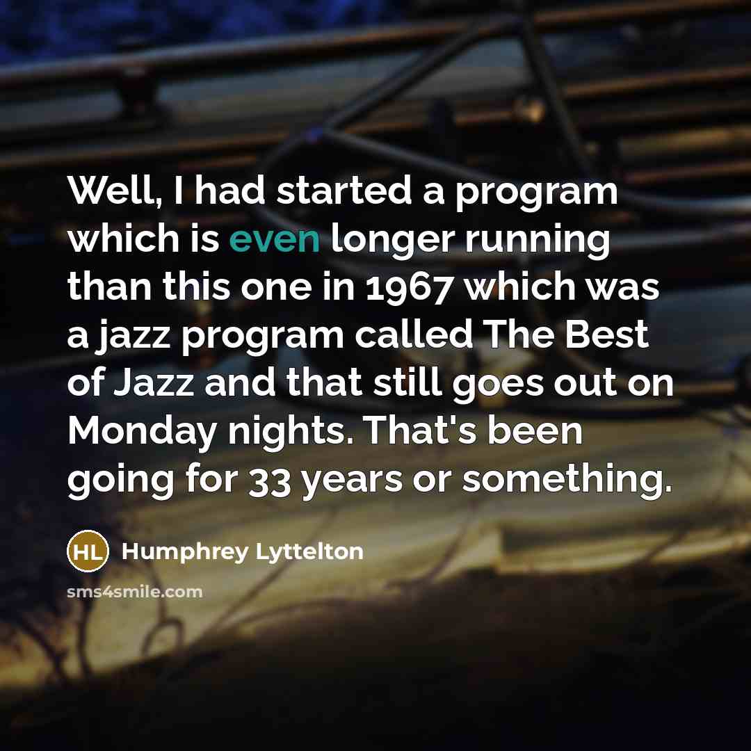 “Well, I had started a program which is even longer running than this one in 1967 which was a jazz program called The Best of Jazz and that still goes out on Monday nights. That's been going for 33 years or something.” quote by Humphrey Lyttelton