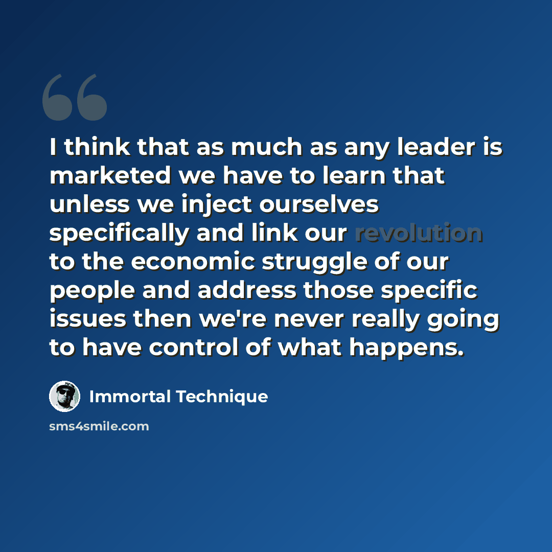 “I think that as much as any leader is marketed we have to learn that unless we inject ourselves specifically and link our revolution to the economic struggle of our people and address those specific issues then we're never really going to have control of what happens.” quote by Immortal Technique