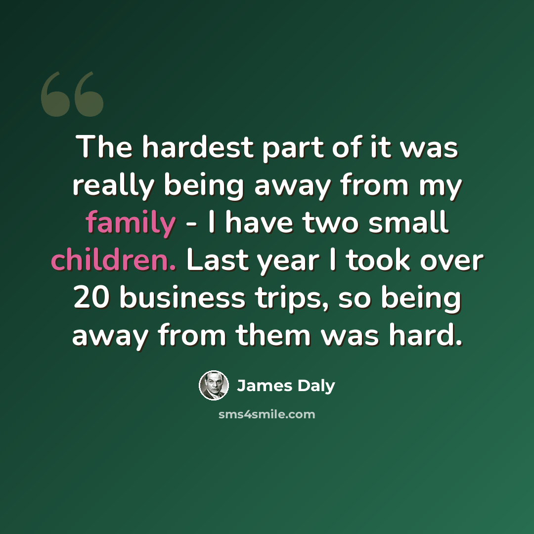 “The hardest part of it was really being away from my family - I have two small children. Last year I took over 20 business trips, so being away from them was hard.” quote by James Daly