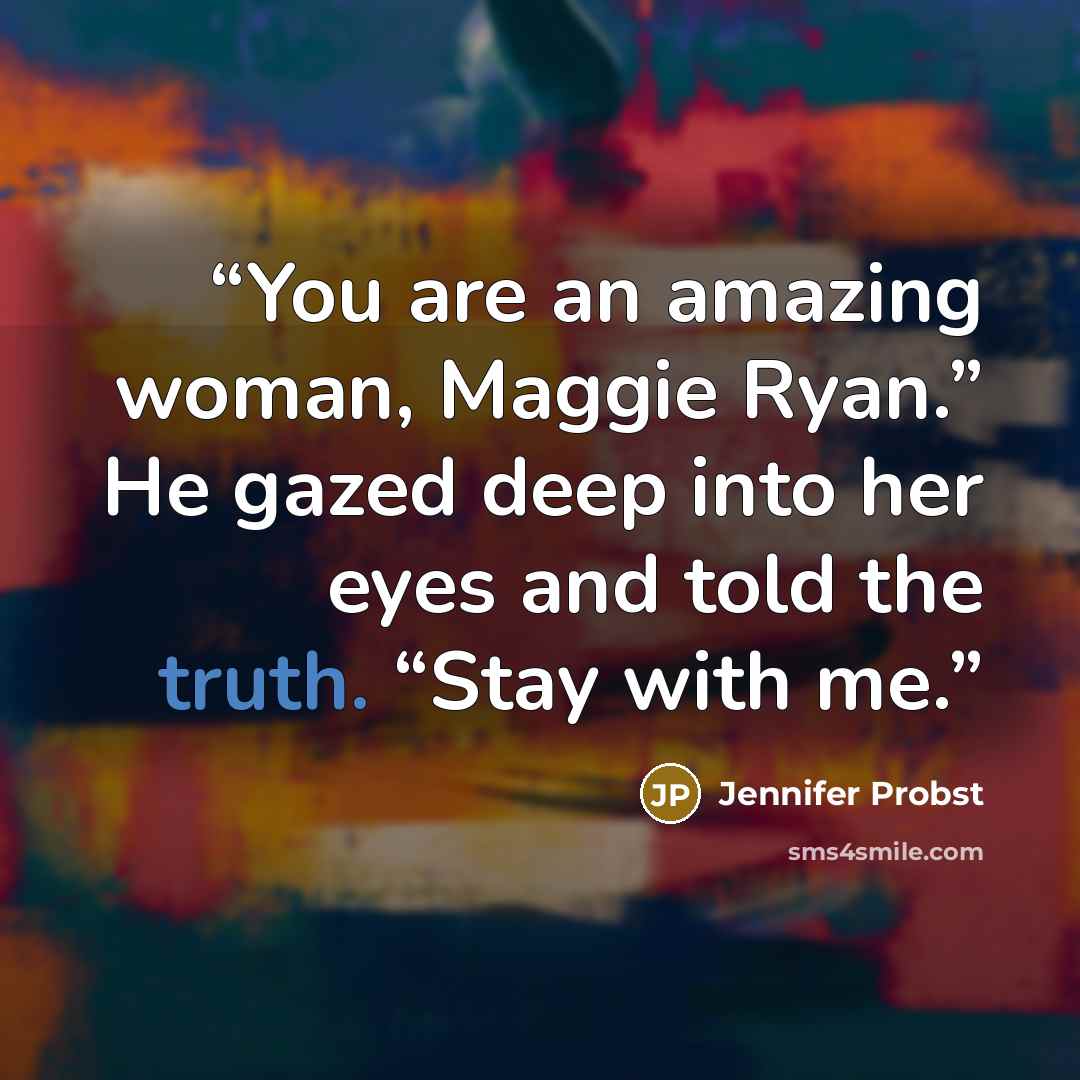 “You are an amazing woman, Maggie Ryan.” He gazed deep into her eyes and told the truth. “Stay with me.” quote by Jennifer Probst