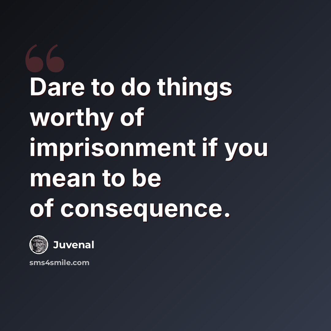 “Dare to do things worthy of imprisonment if you mean to be of consequence.” quote by Juvenal