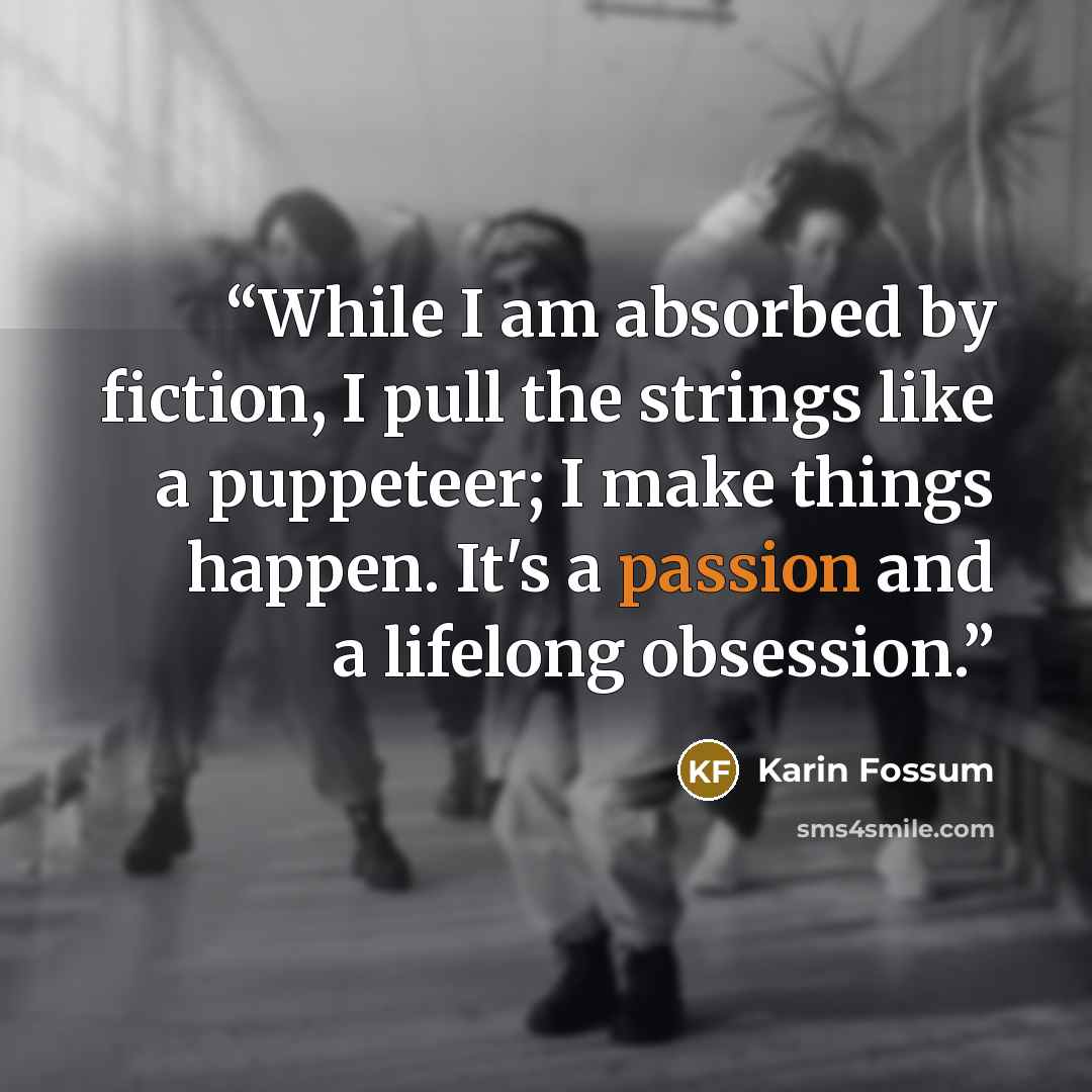 “While I am absorbed by fiction, I pull the strings like a puppeteer; I make things happen. It's a passion and a lifelong obsession.” quote by Karin Fossum