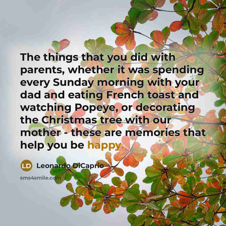 “The things that you did with parents, whether it was spending every Sunday morning with your dad and eating French toast and watching Popeye, or decorating the Christmas tree with our mother - these are memories that help you be happy.” quote by Leonardo DiCaprio