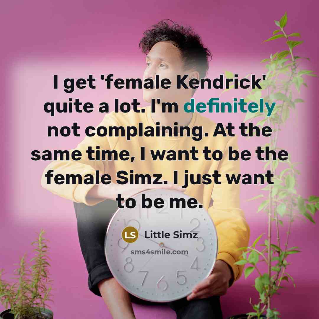 “I get 'female Kendrick' quite a lot. I'm definitely not complaining. At the same time, I want to be the female Simz. I just want to be me.” quote by Little Simz