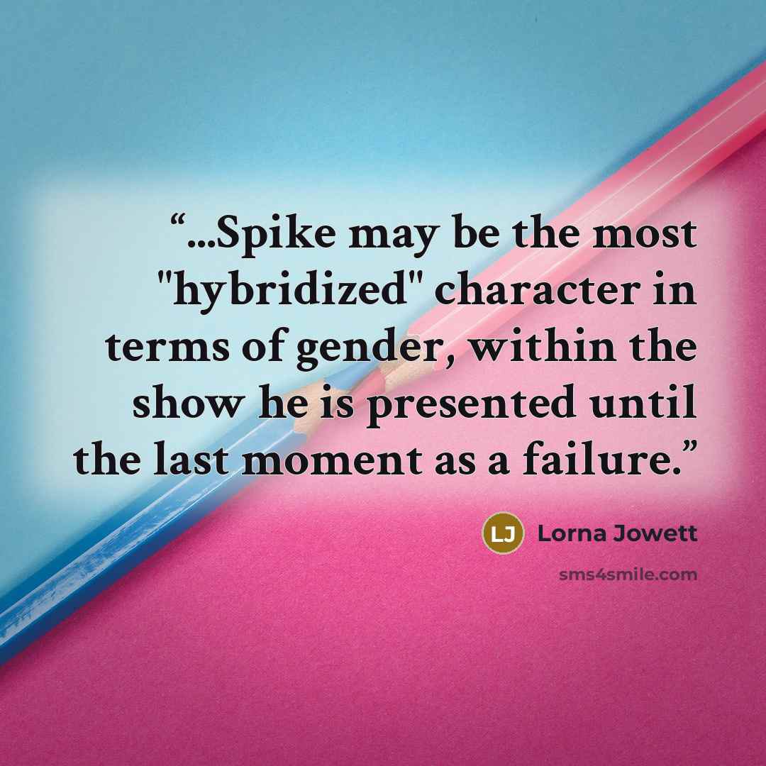 “...Spike may be the most "hybridized" character in terms of gender, within the show he is presented until the last moment as a failure.” quote by Lorna Jowett