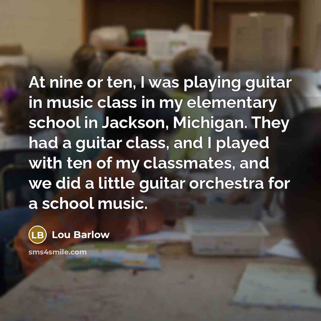 “At nine or ten, I was playing guitar in music class in my elementary school in Jackson, Michigan. They had a guitar class, and I played with ten of my classmates, and we did a little guitar orchestra for a school music.” quote by Lou Barlow