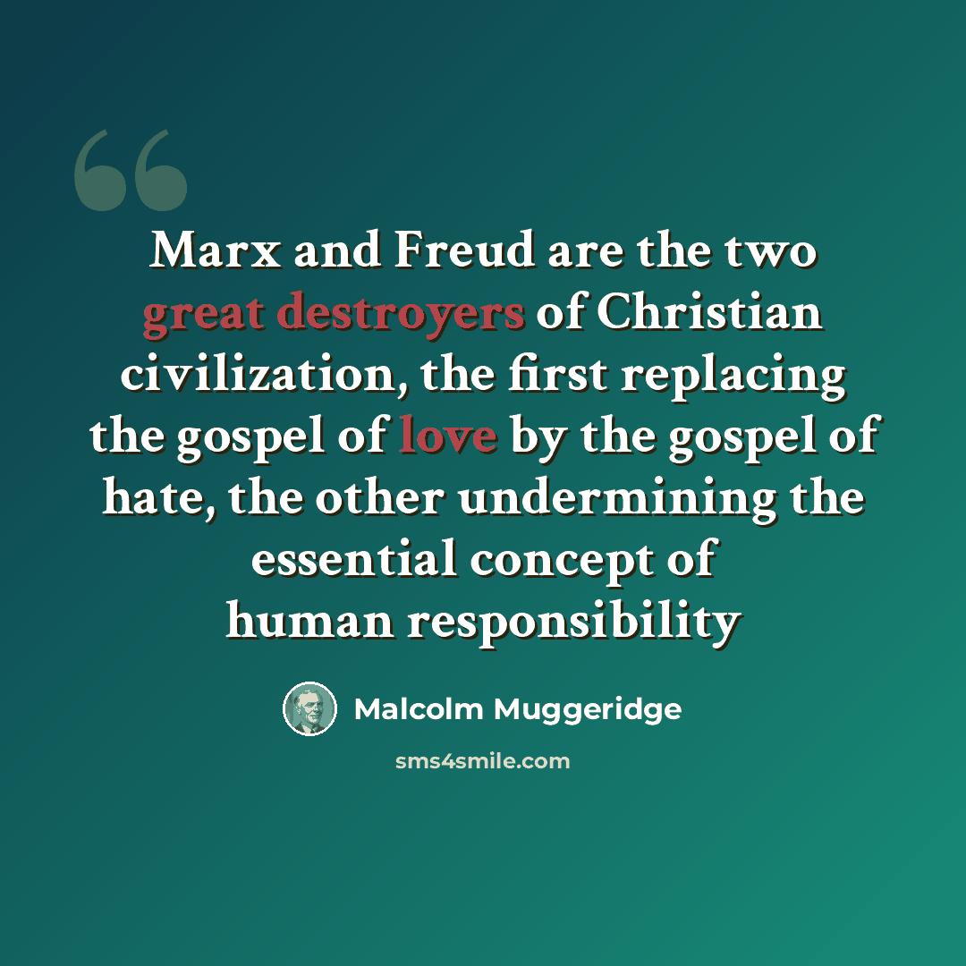 “Marx and Freud are the two great destroyers of Christian civilization, the first replacing the gospel of love by the gospel of hate, the other undermining the essential concept of human responsibility” quote by Malcolm Muggeridge