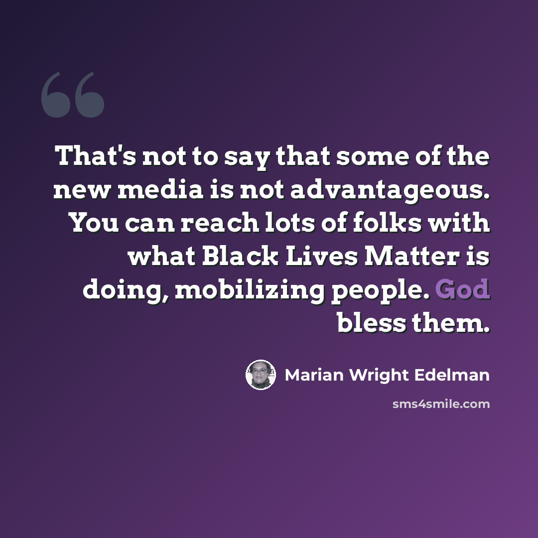 “That's not to say that some of the new media is not advantageous. You can reach lots of folks with what Black Lives Matter is doing, mobilizing people. God bless them.” quote by Marian Wright Edelman