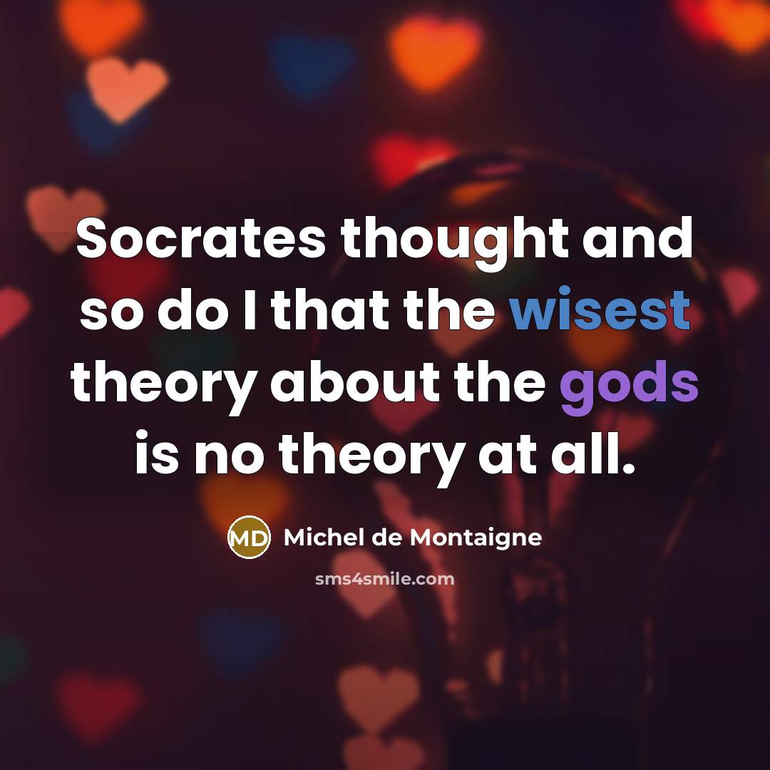 “Socrates thought and so do I that the wisest theory about the gods is no theory at all.” quote by Michel de Montaigne