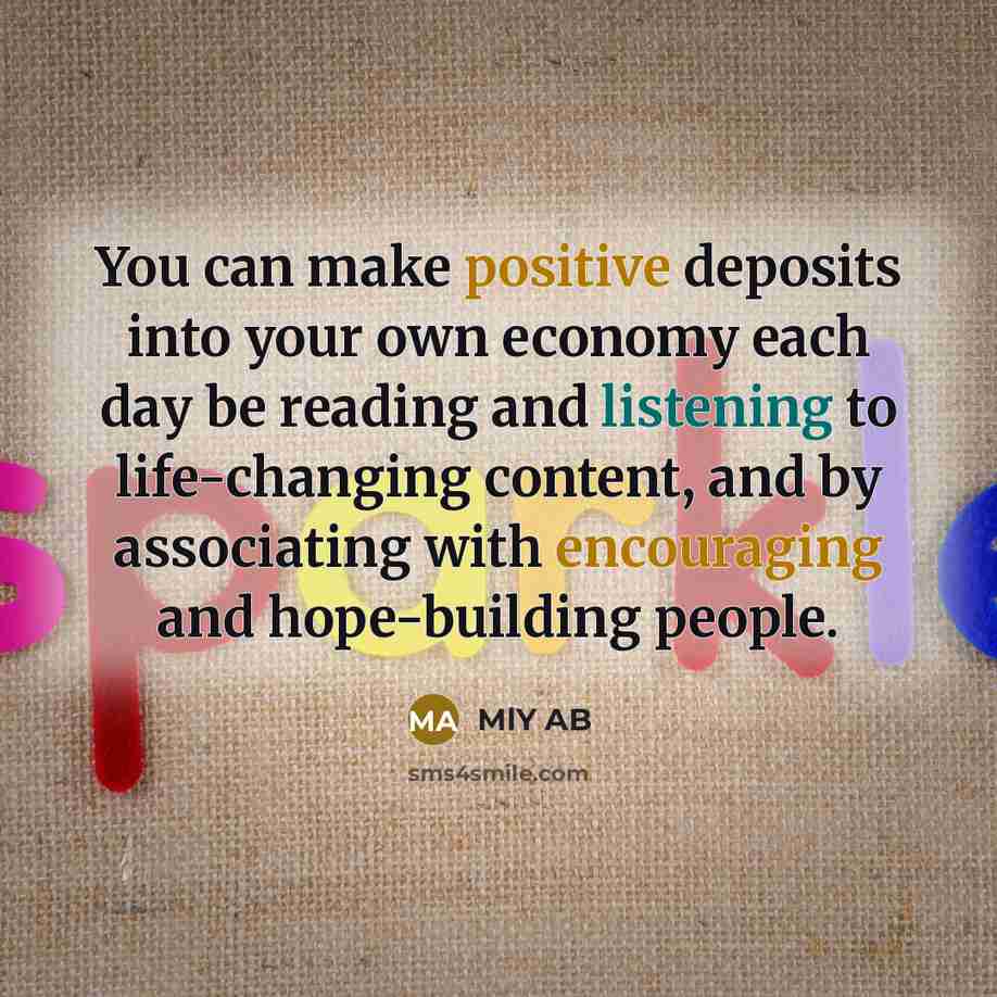 “You can make positive deposits into your own economy each day be reading and listening to life-changing content, and by associating with encouraging and hope-building people.” quote by MlY AB