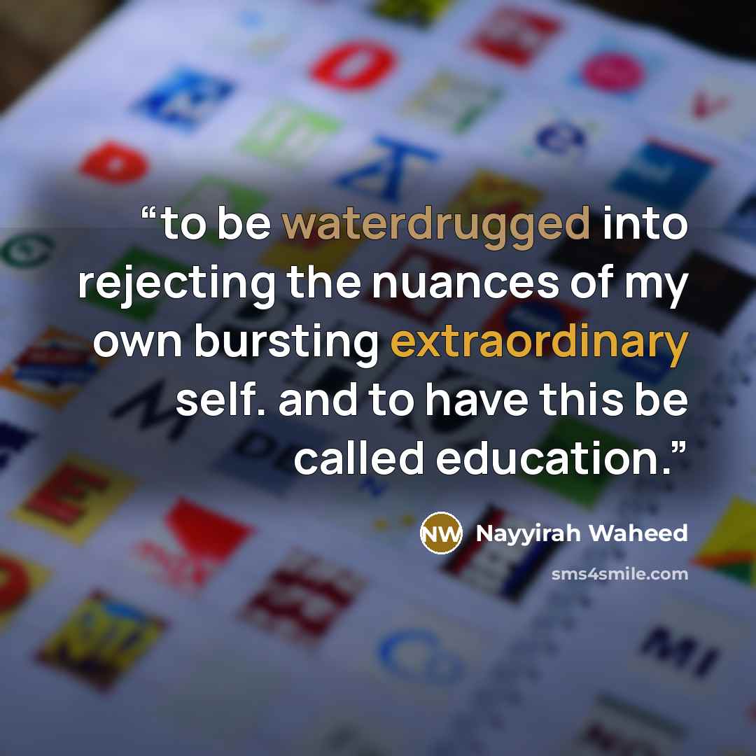 “to be waterdrugged into rejecting the nuances of my own bursting extraordinary self. and to have this be called education.” quote by Nayyirah Waheed