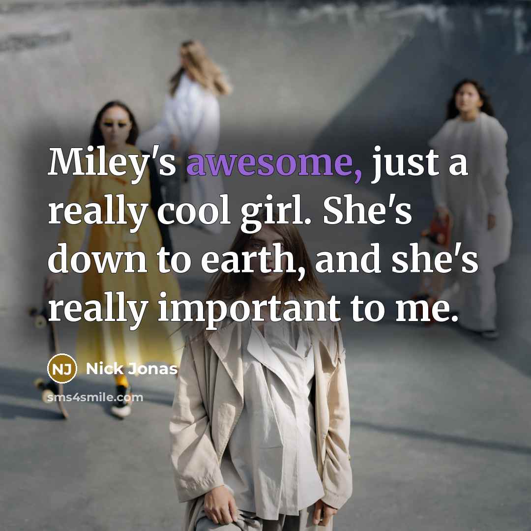 “Miley's awesome, just a really cool girl. She's down to earth, and she's really important to me.” quote by Nick Jonas
