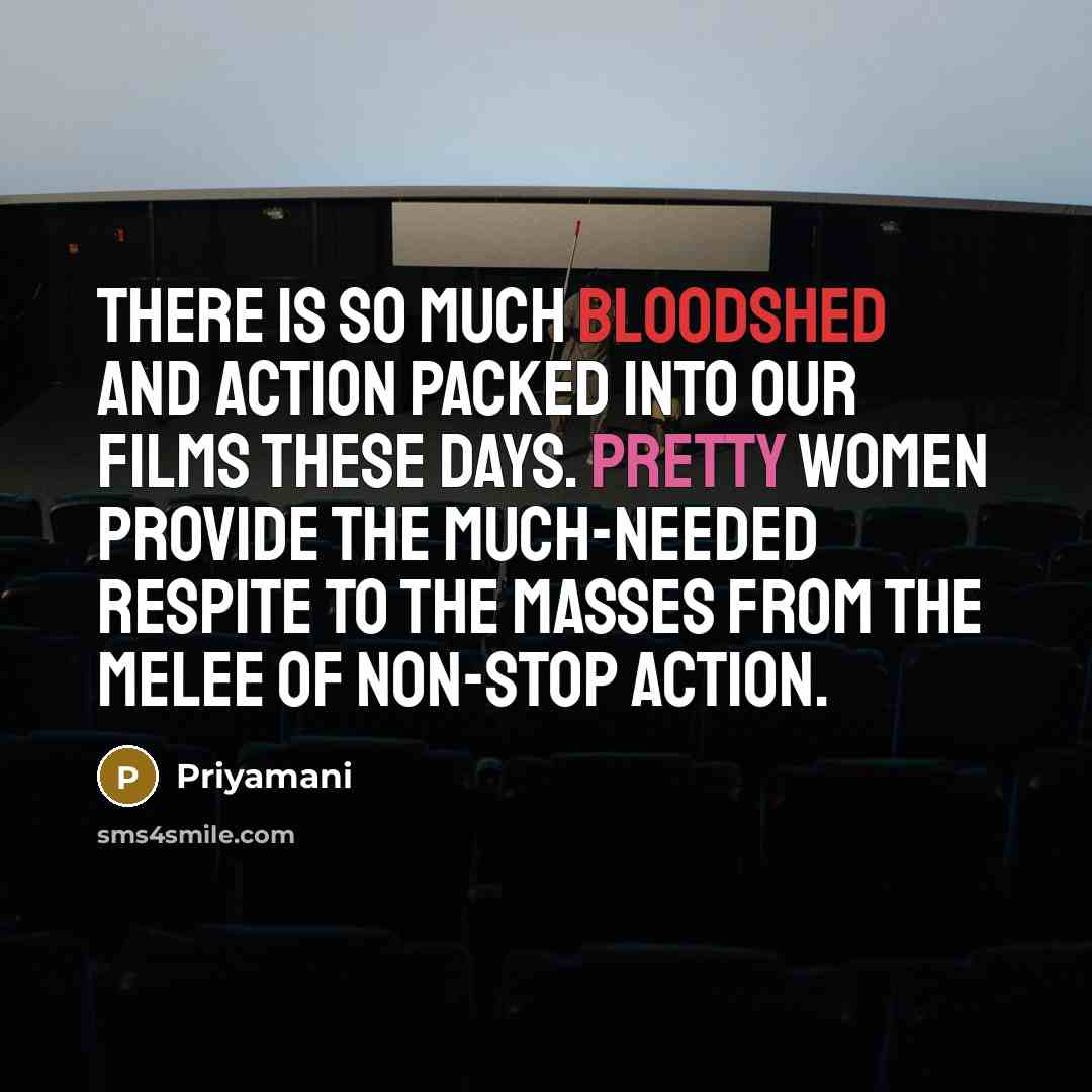 “There is so much bloodshed and action packed into our films these days. Pretty women provide the much-needed respite to the masses from the melee of non-stop action.” quote by Priyamani