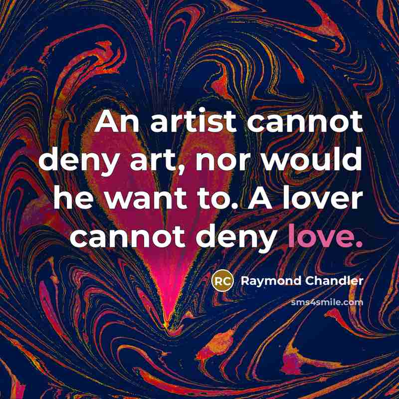 “An artist cannot deny art, nor would he want to. A lover cannot deny love.” quote by Raymond Chandler
