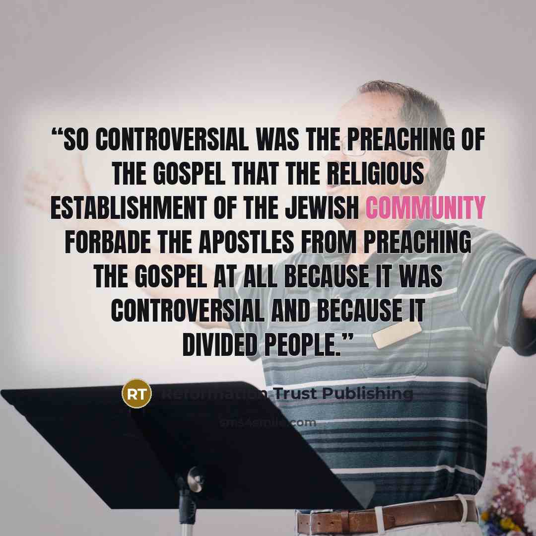 “So controversial was the preaching of the gospel that the religious establishment of the Jewish community forbade the Apostles from preaching the gospel at all because it was controversial and because it divided people.” quote by Reformation Trust Publishing