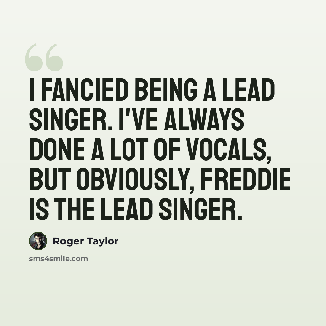 “I fancied being a lead singer. I've always done a lot of vocals, but obviously, Freddie is the lead singer.” quote by Roger Taylor