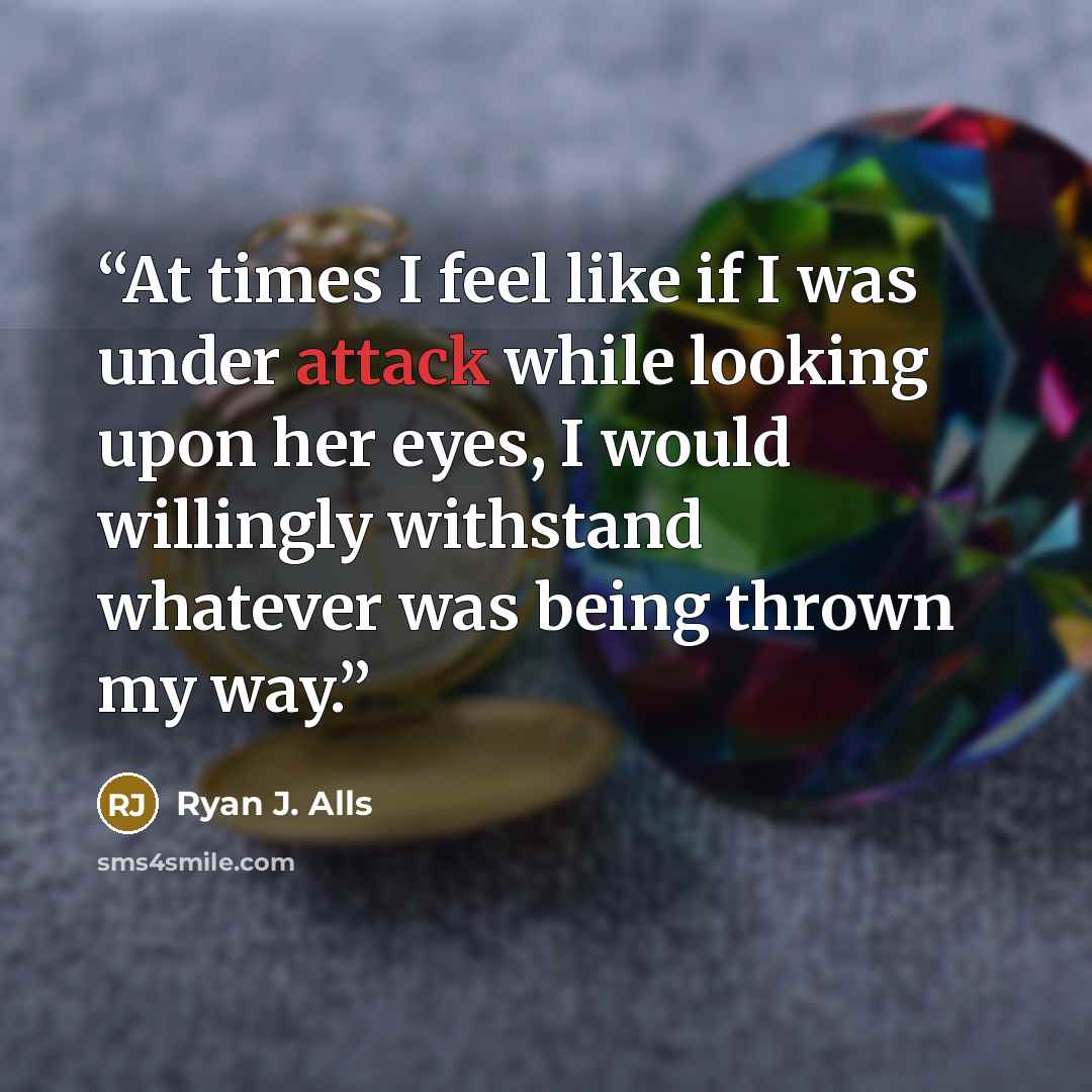 “At times I feel like if I was under attack while looking upon her eyes, I would willingly withstand whatever was being thrown my way.” quote by Ryan J. Alls