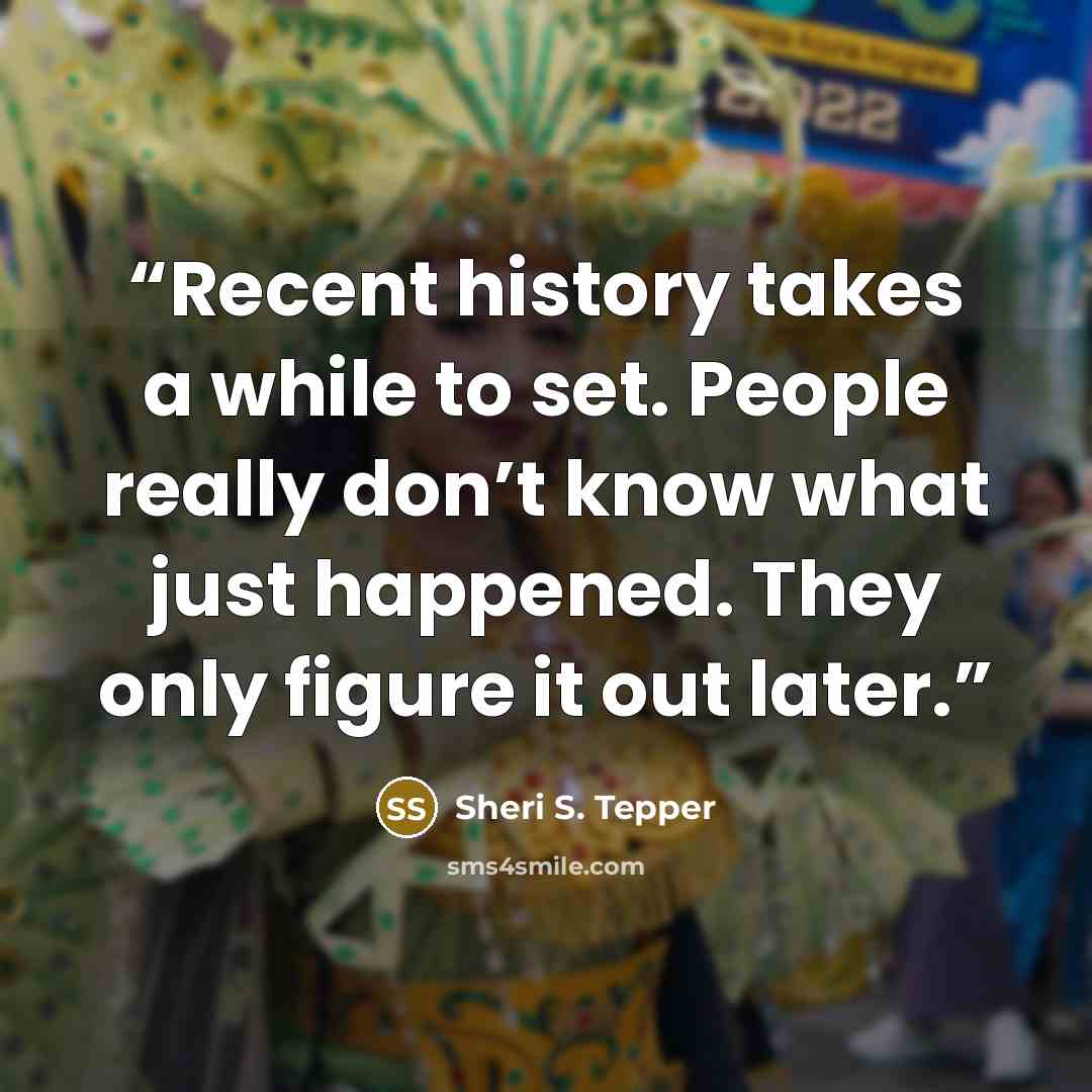“Recent history takes a while to set. People really don’t know what just happened. They only figure it out later.” quote by Sheri S. Tepper