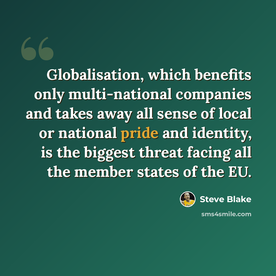 “Globalisation, which benefits only multi-national companies and takes away all sense of local or national pride and identity, is the biggest threat facing all the member states of the EU.” quote by Steve Blake