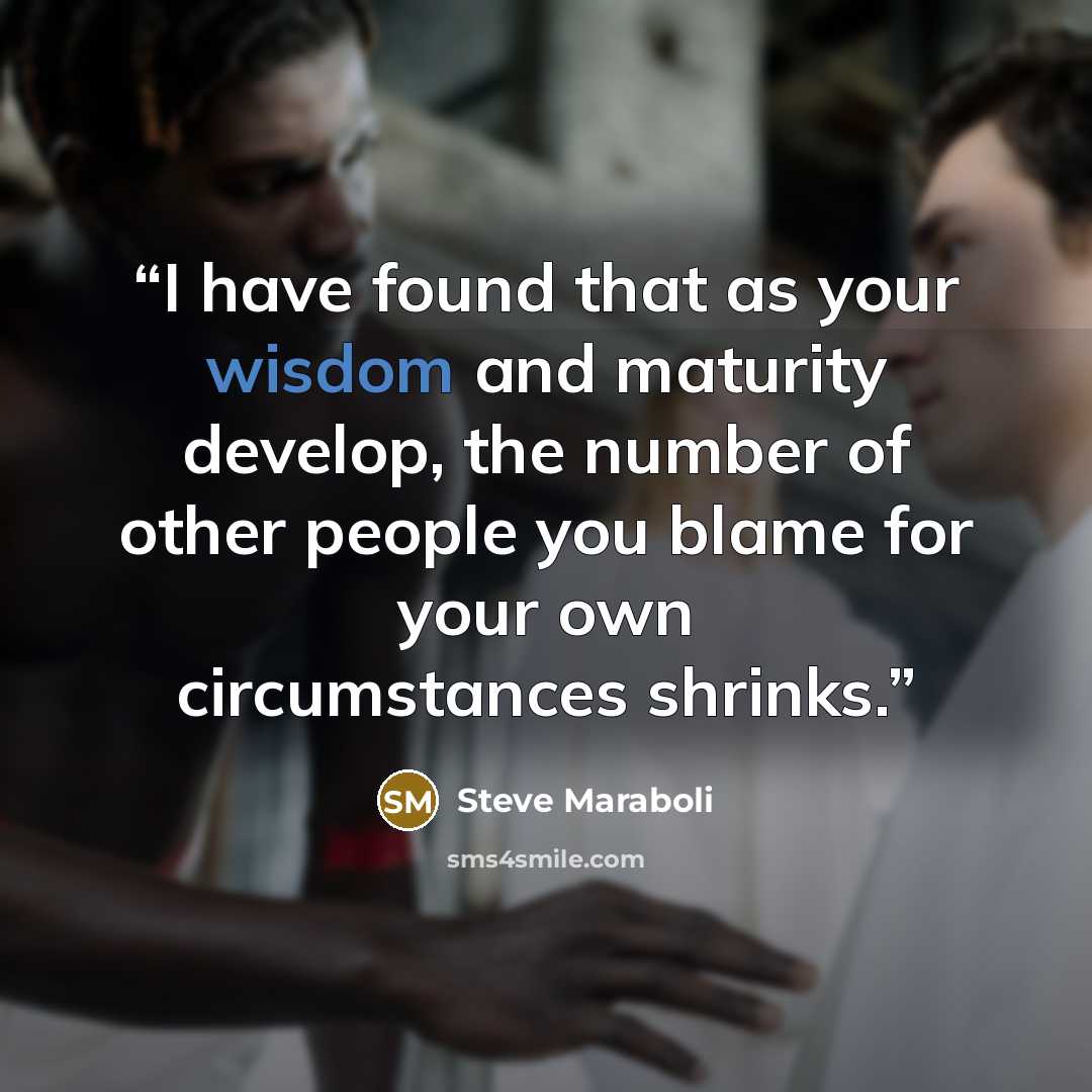 “I have found that as your wisdom and maturity develop, the number of other people you blame for your own circumstances shrinks.” quote by Steve Maraboli