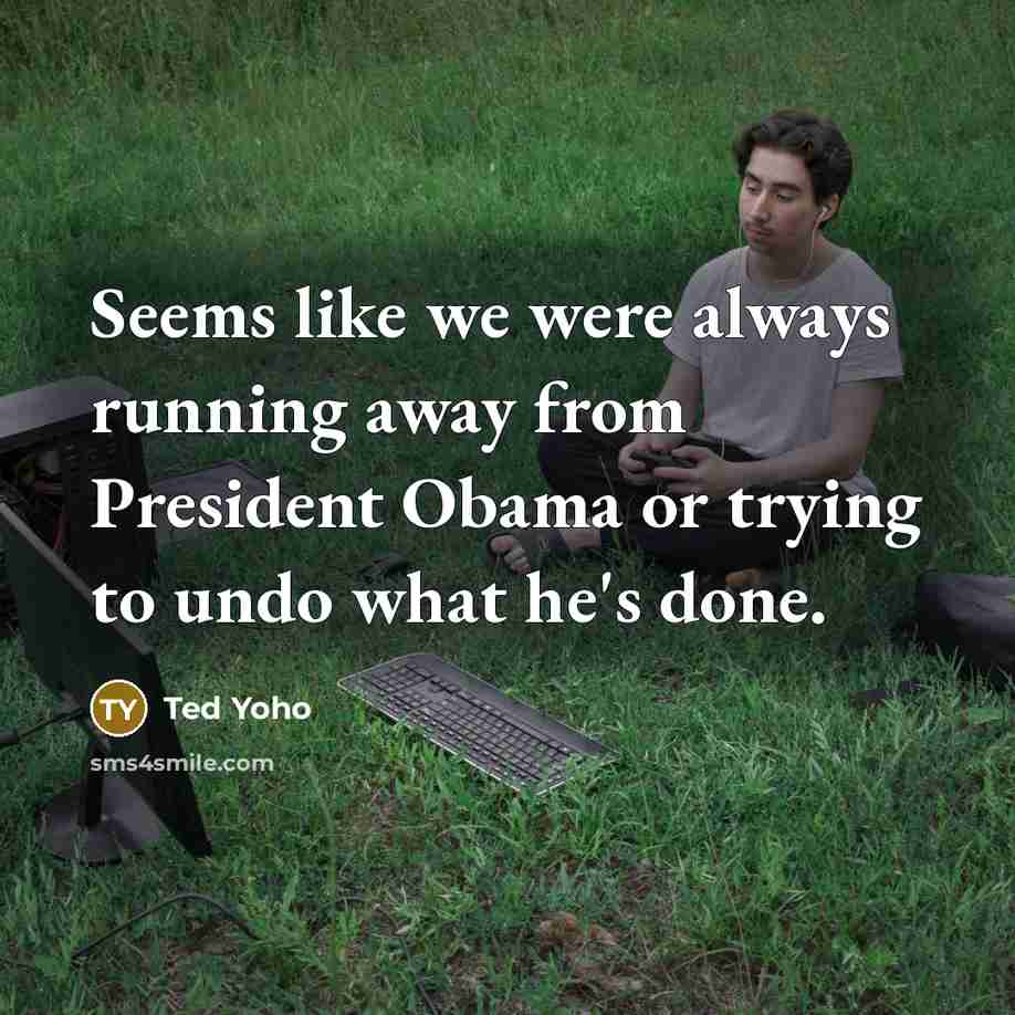 “Seems like we were always running away from President Obama or trying to undo what he's done.” quote by Ted Yoho