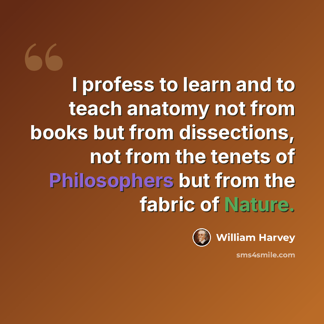 “I profess to learn and to teach anatomy not from books but from dissections, not from the tenets of Philosophers but from the fabric of Nature.” quote by William Harvey