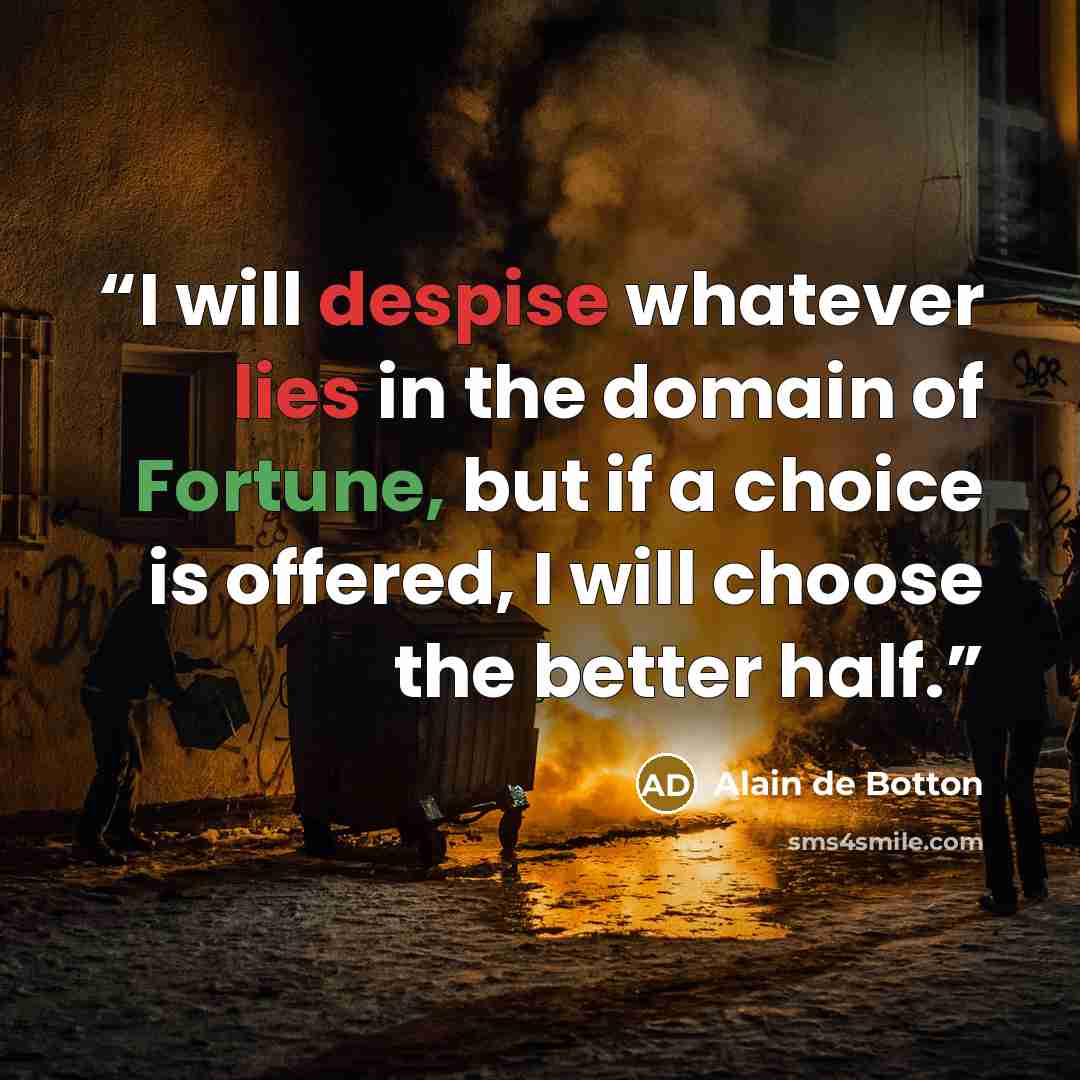 “I will despise whatever lies in the domain of Fortune, but if a choice is offered, I will choose the better half.” quote by Alain de Botton