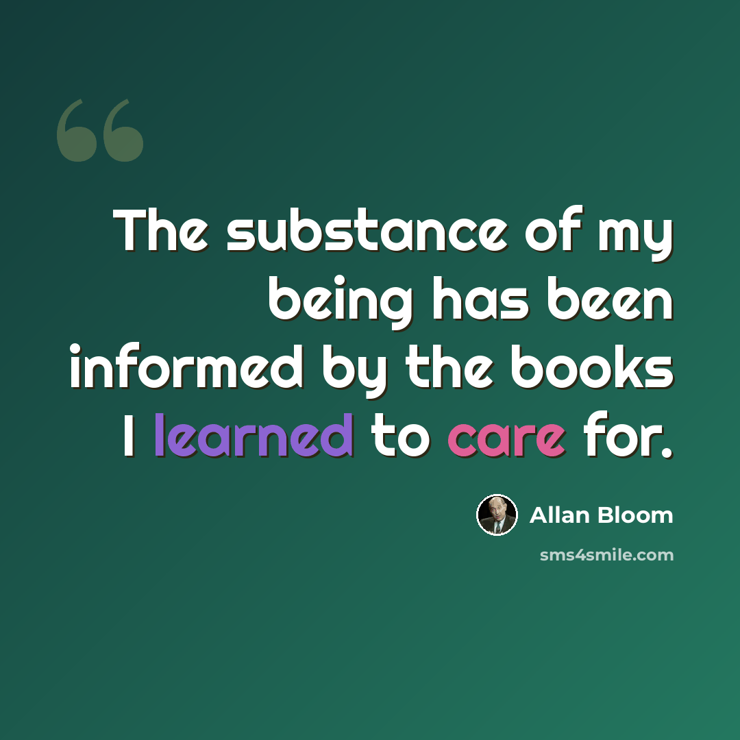 “The substance of my being has been informed by the books I learned to care for.” quote by Allan Bloom
