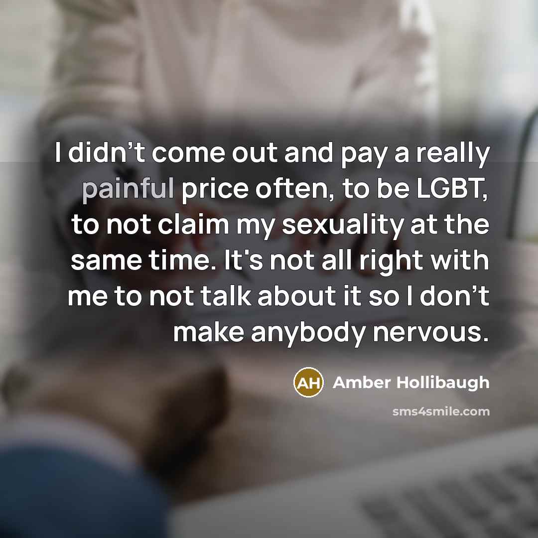 “I didn't come out and pay a really painful price often, to be LGBT, to not claim my sexuality at the same time. It's not all right with me to not talk about it so I don't make anybody nervous.” quote by Amber Hollibaugh