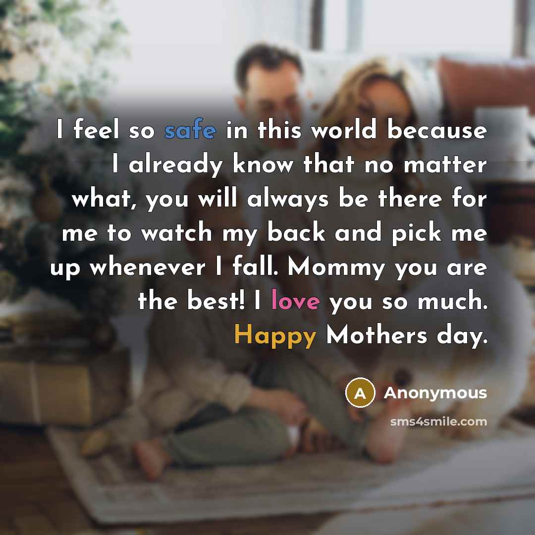 “I feel so safe in this world because I already know that no matter what, you will always be there for me to watch my back and pick me up whenever I fall. Mommy you are the best! I love you so much. Happy Mothers day.” quote by Anonymous
