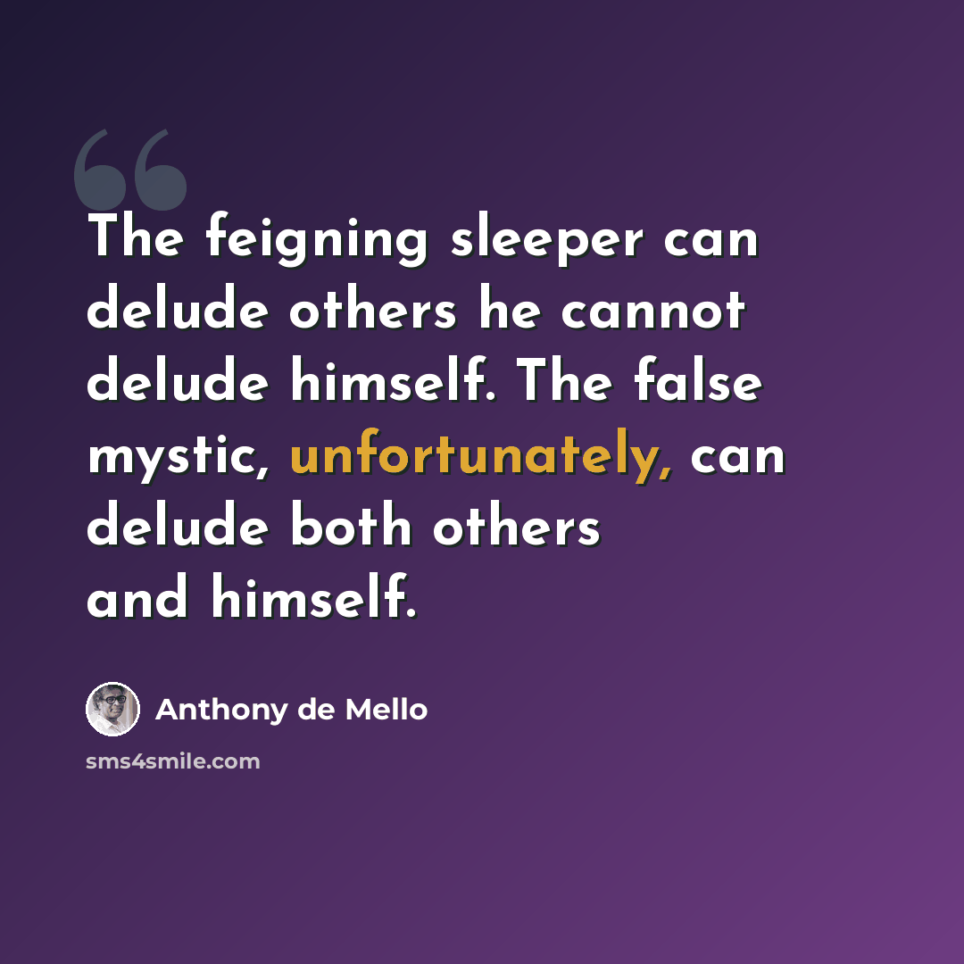 “The feigning sleeper can delude others he cannot delude himself. The false mystic, unfortunately, can delude both others and himself.” quote by Anthony de Mello