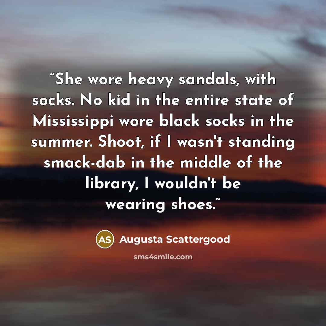 “She wore heavy sandals, with socks. No kid in the entire state of Mississippi wore black socks in the summer. Shoot, if I wasn't standing smack-dab in the middle of the library, I wouldn't be wearing shoes.” quote by Augusta Scattergood